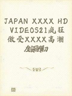 JAPAN XXXX HD VIDEOS21疯狂做受XXXX高潮按摩